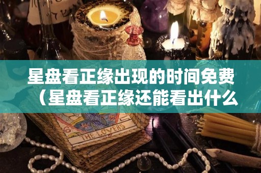星盘看正缘出现的时间免费（星盘看正缘还能看出什么）