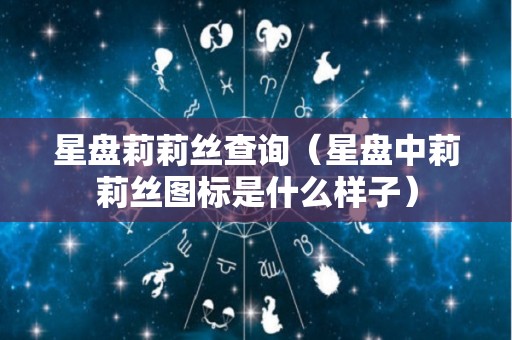 星盘莉莉丝查询（星盘中莉莉丝图标是什么样子）