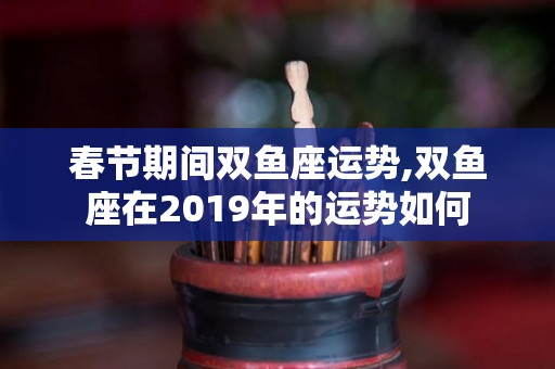 春节期间双鱼座运势,双鱼座在2019年的运势如何