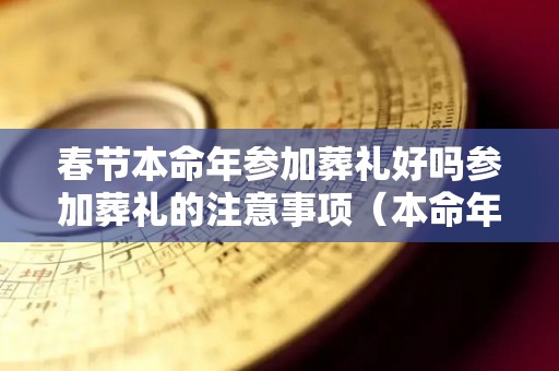 春节本命年参加葬礼好吗参加葬礼的注意事项（本命年的人去参加葬礼如何避讳）