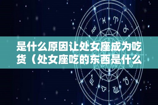是什么原因让处女座成为吃货（处女座吃的东西是什么）