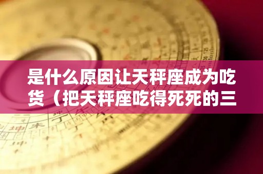 是什么原因让天秤座成为吃货（把天秤座吃得死死的三大星座）