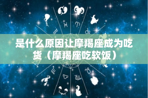 是什么原因让摩羯座成为吃货（摩羯座吃软饭）