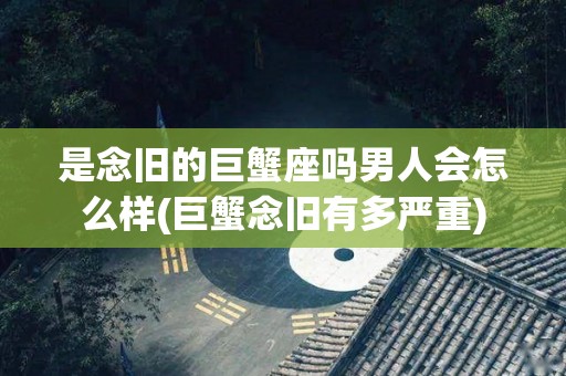 是念旧的巨蟹座吗男人会怎么样(巨蟹念旧有多严重)