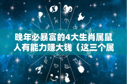 晚年必暴富的4大生肖属鼠人有能力赚大钱（这三个属相的人,晚年很富有,有你吗?）
