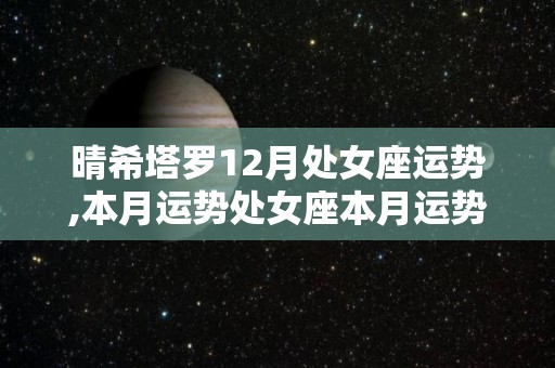 晴希塔罗12月处女座运势,本月运势处女座本月运势处女座本月财运会得到一个转机