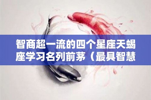 智商超一流的四个星座天蝎座学习名列前茅（最具智慧的星座 天蝎座）