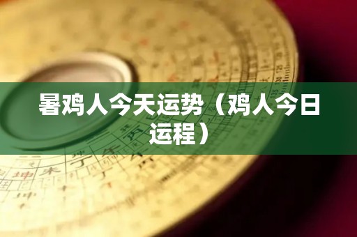 暑鸡人今天运势（鸡人今日运程）