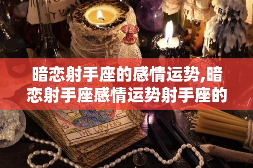 暗恋射手座的感情运势,暗恋射手座感情运势射手座的感情走向如何