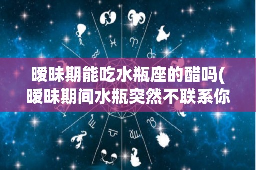暧昧期能吃水瓶座的醋吗(暧昧期间水瓶突然不联系你)