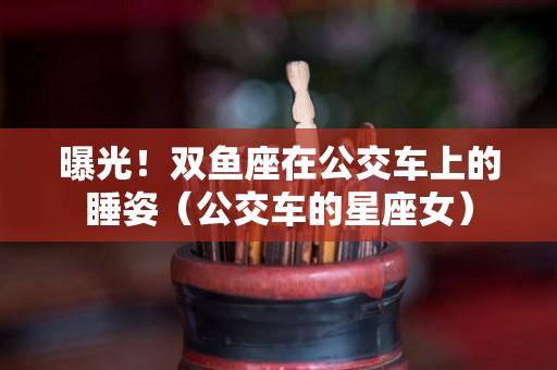 曝光！双鱼座在公交车上的睡姿（公交车的星座女）