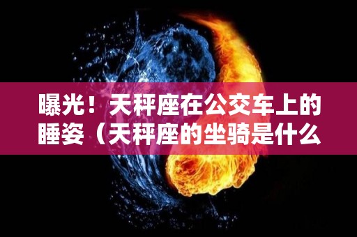 曝光！天秤座在公交车上的睡姿（天秤座的坐骑是什么）