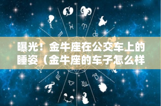 曝光！金牛座在公交车上的睡姿（金牛座的车子怎么样?）