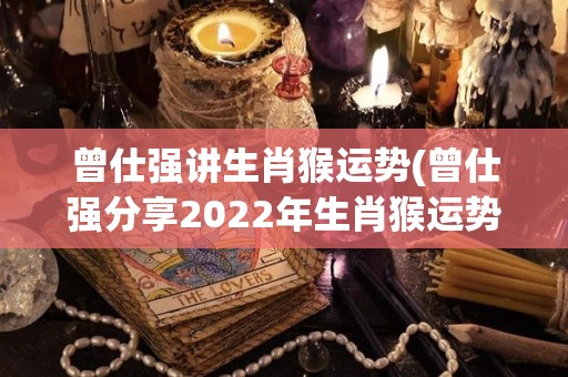 曾仕强讲生肖猴运势(曾仕强分享2022年生肖猴运势)