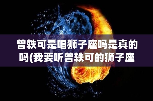 曾轶可是唱狮子座吗是真的吗(我要听曾轶可的狮子座)