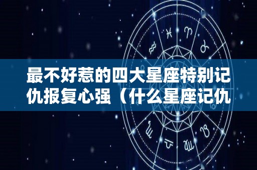 最不好惹的四大星座特别记仇报复心强（什么星座记仇报复）