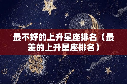 最不好的上升星座排名（最差的上升星座排名）