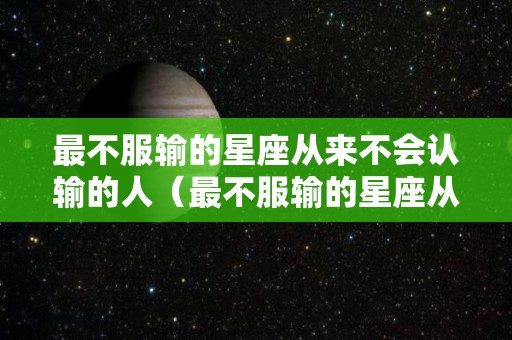 最不服输的星座从来不会认输的人（最不服输的星座从来不会认输的人）