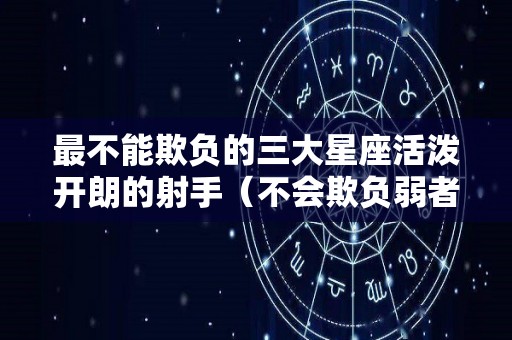 最不能欺负的三大星座活泼开朗的射手（不会欺负弱者的星座）