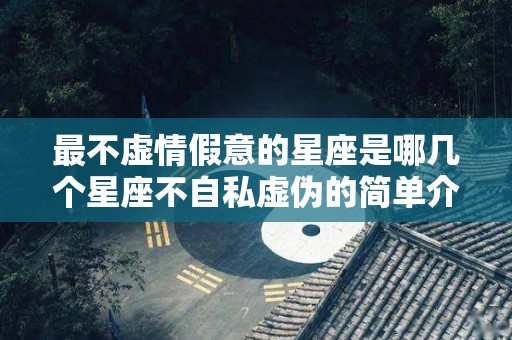 最不虚情假意的星座是哪几个星座不自私虚伪的简单介绍