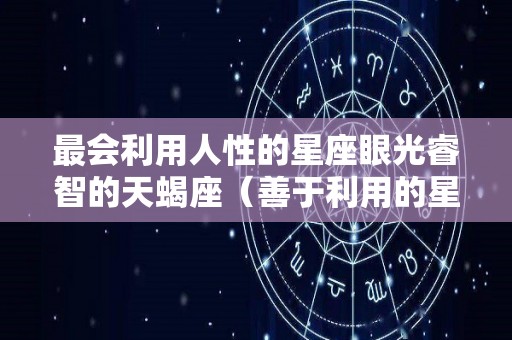 最会利用人性的星座眼光睿智的天蝎座（善于利用的星座男）
