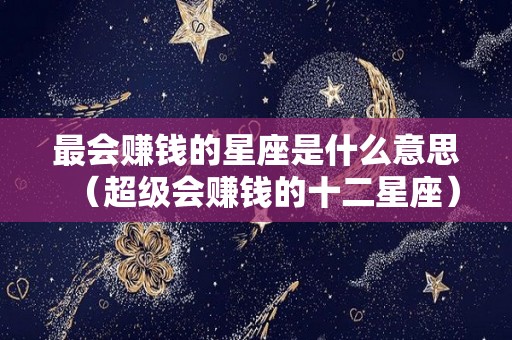 最会赚钱的星座是什么意思（超级会赚钱的十二星座）