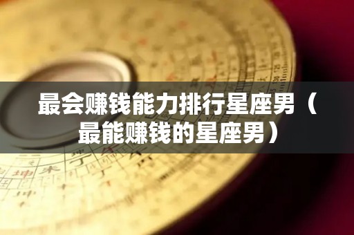 最会赚钱能力排行星座男（最能赚钱的星座男）
