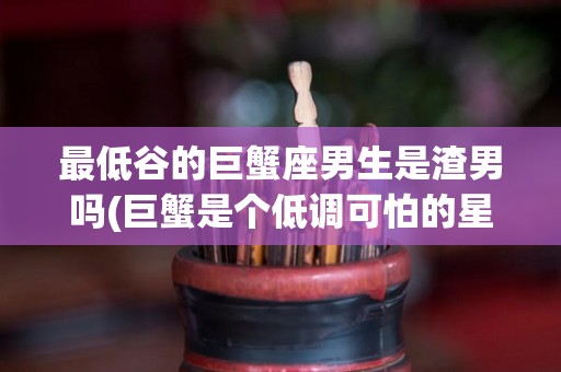 最低谷的巨蟹座男生是渣男吗(巨蟹是个低调可怕的星座)