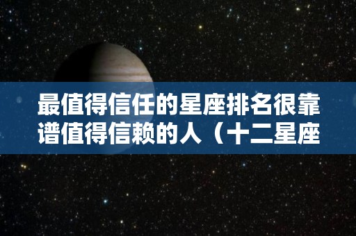 最值得信任的星座排名很靠谱值得信赖的人（十二星座最该信任的星座）