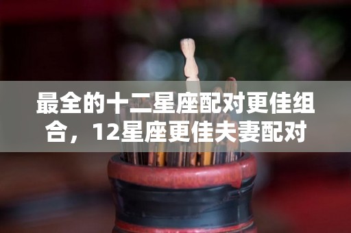 最全的十二星座配对更佳组合，12星座更佳夫妻配对