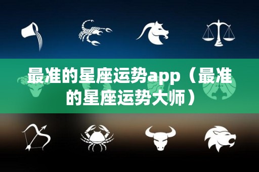 最准的星座运势app（最准的星座运势大师）