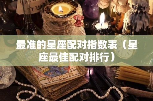 最准的星座配对指数表（星座最佳配对排行）