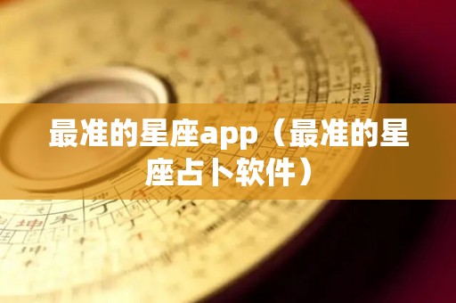 最准的星座app（最准的星座占卜软件）