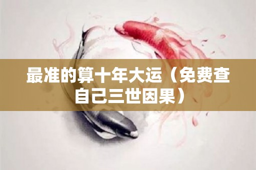最准的算十年大运（免费查自己三世因果）