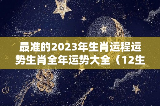 最准的2023年生肖运程运势生肖全年运势大全（12生肖2023年运势）