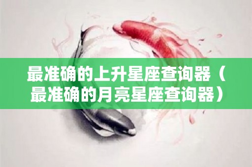 最准确的上升星座查询器（最准确的月亮星座查询器）
