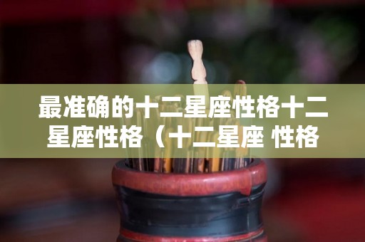 最准确的十二星座性格十二星座性格（十二星座 性格）
