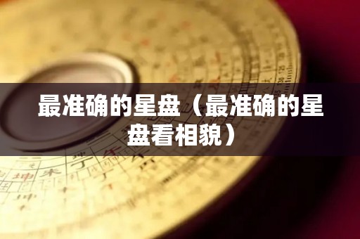 最准确的星盘（最准确的星盘看相貌）