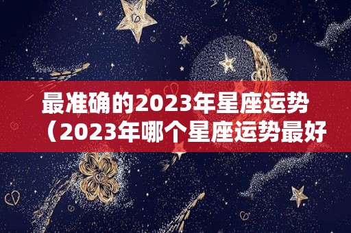 最准确的2023年星座运势（2023年哪个星座运势最好）