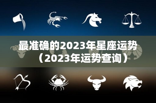 最准确的2023年星座运势（2023年运势查询）
