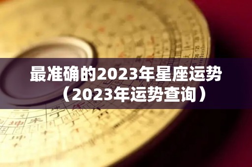 最准确的2023年星座运势（2023年运势查询）