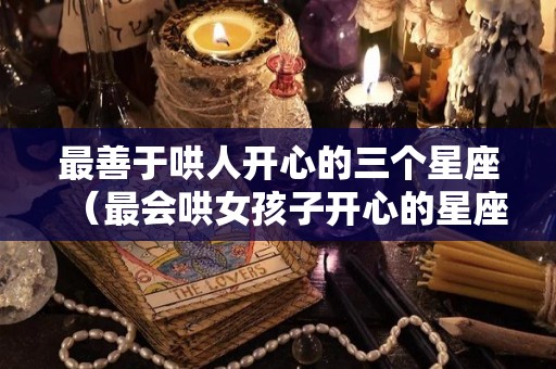 最善于哄人开心的三个星座（最会哄女孩子开心的星座）