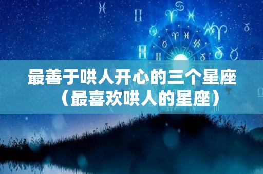 最善于哄人开心的三个星座（最喜欢哄人的星座）