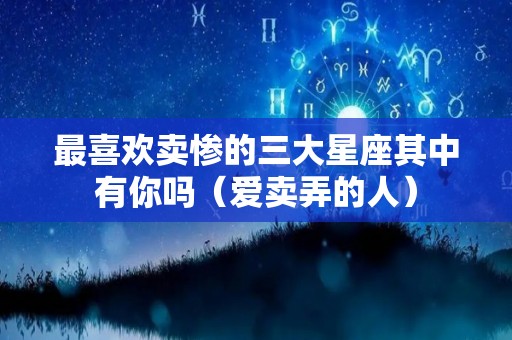 最喜欢卖惨的三大星座其中有你吗（爱卖弄的人）