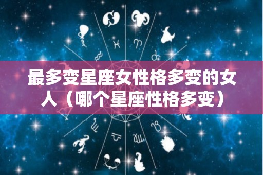 最多变星座女性格多变的女人（哪个星座性格多变）