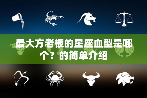 最大方老板的星座血型是哪个？的简单介绍