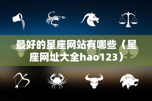 最好的星座网站有哪些（星座网址大全hao123）