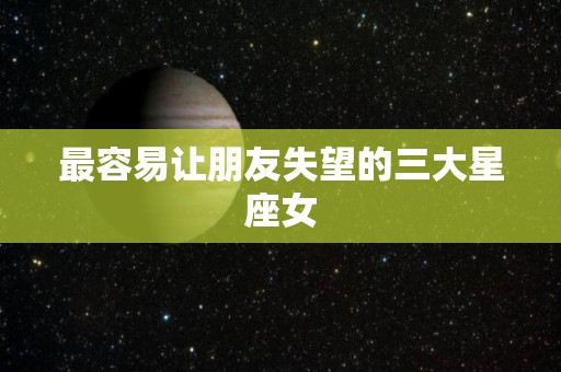 最容易让朋友失望的三大星座女