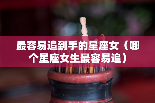 最容易追到手的星座女（哪个星座女生最容易追）
