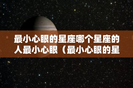 最小心眼的星座哪个星座的人最小心眼（最小心眼的星座哪个星座的人最小心眼多）